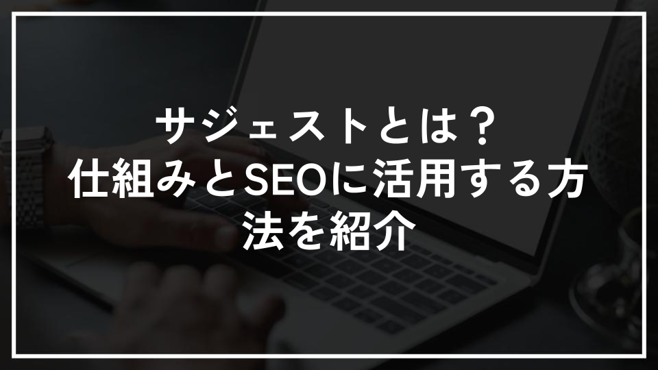サジェストとは？仕組みとSEOに活用する方法を紹介