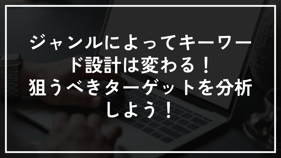 ジャンルによってキーワード設計は変わる！狙うべきターゲットを分析しよう！
