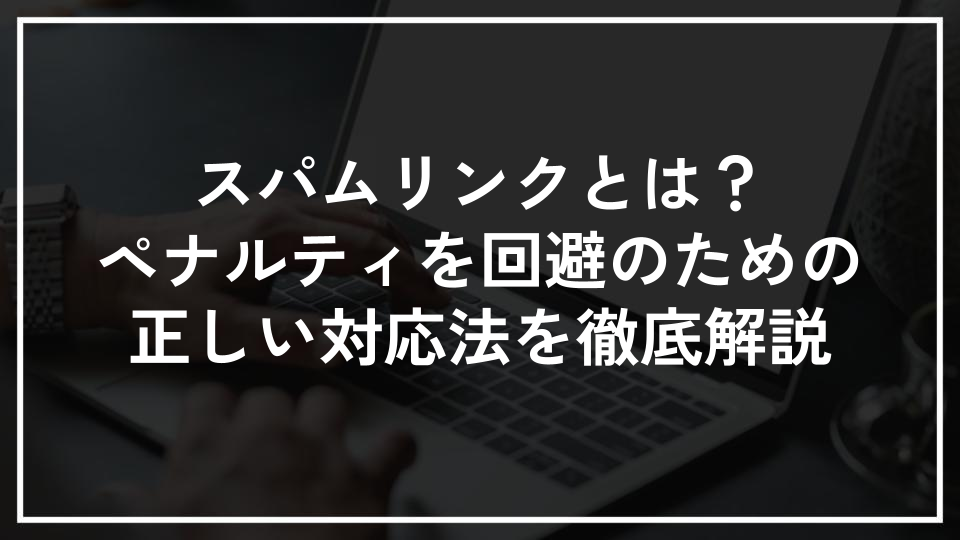 スパムリンクとは？ペナルティを回避のための正しい対応法を徹底解説