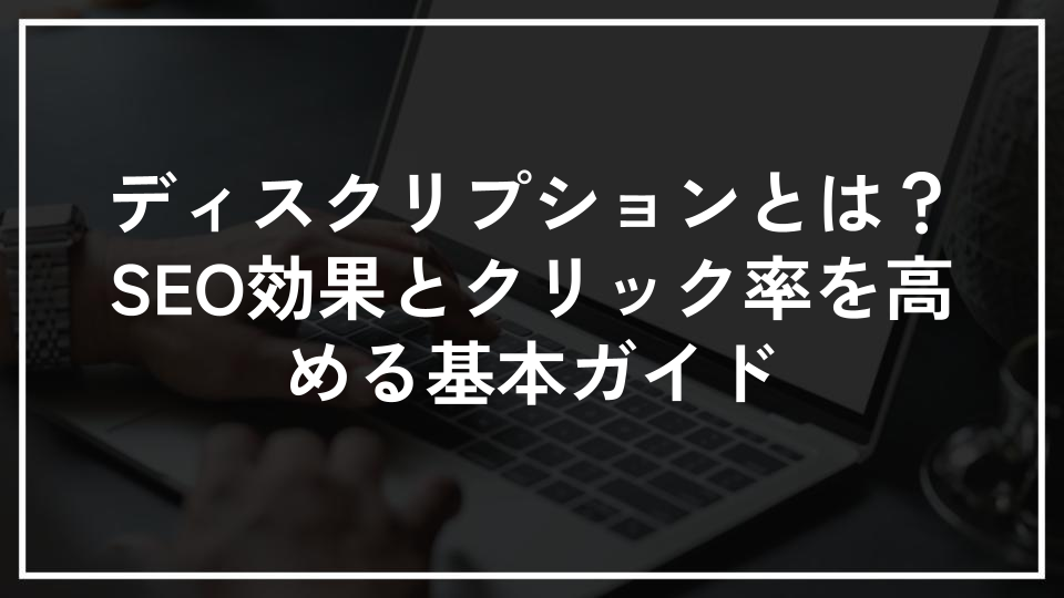 ディスクリプションとは？SEO効果とクリック率を高める基本ガイド