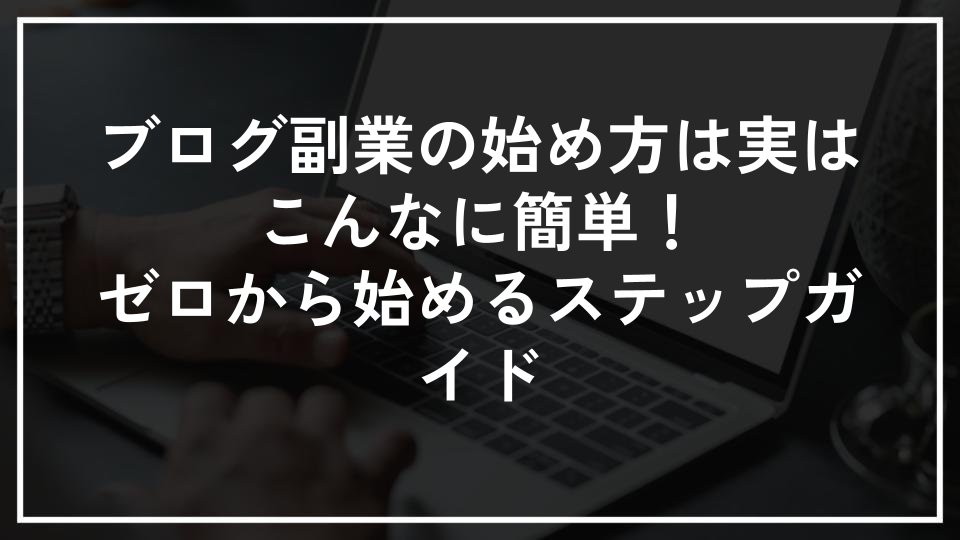 ブログ副業の始め方は実はこんなに簡単！ゼロから始めるステップガイド