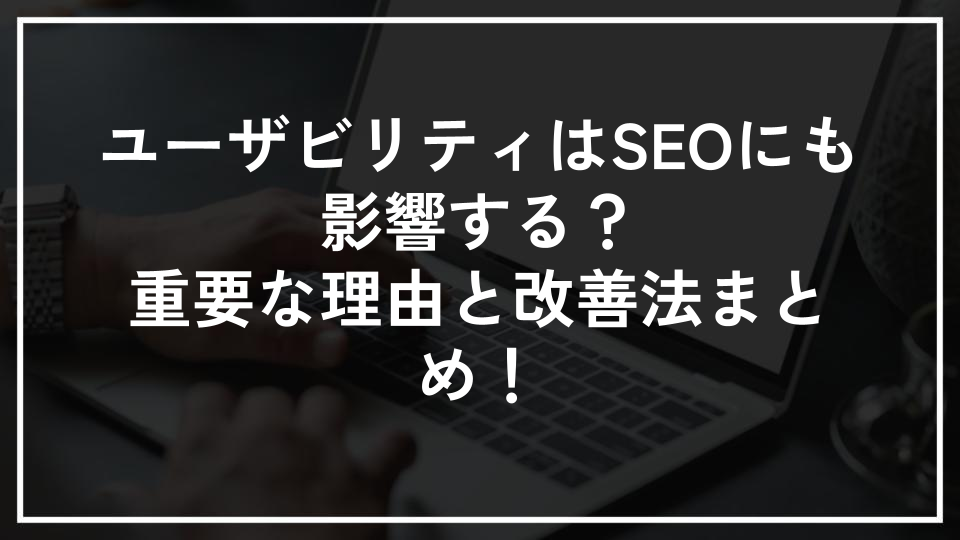 ユーザビリティはSEOにも影響する？重要な理由と改善法まとめ！