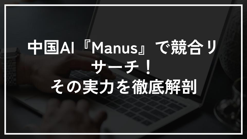 中国AI『Manus』で競合リサーチ！その実力を徹底解剖