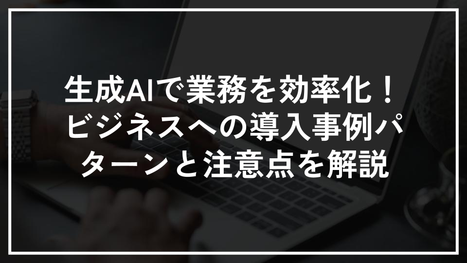 生成AIで業務を効率化！ビジネスへの導入事例パターンと注意点を解説