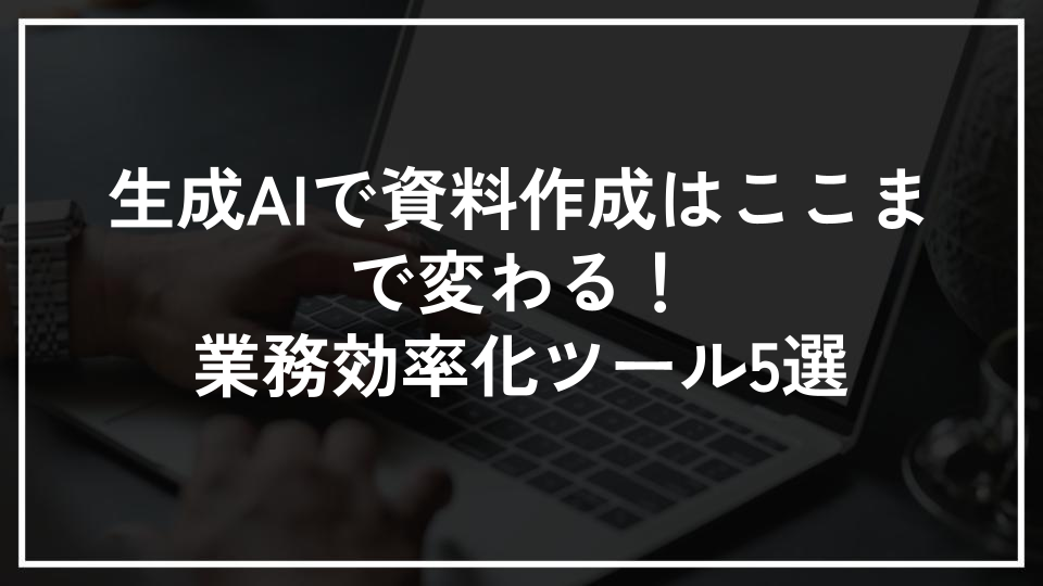 生成AIで資料作成はここまで変わる！業務効率化ツール5選