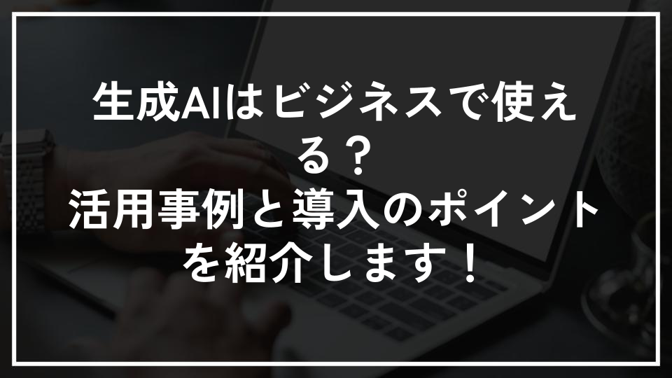 生成AIはビジネスで使える？活用事例と導入のポイントを紹介します！