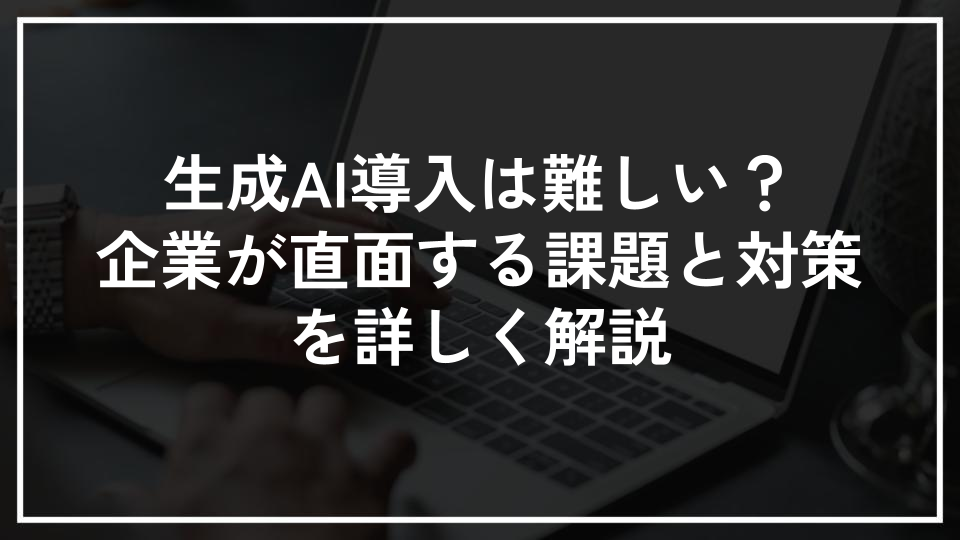 生成AI導入は難しい？企業が直面する課題と対策を詳しく解説