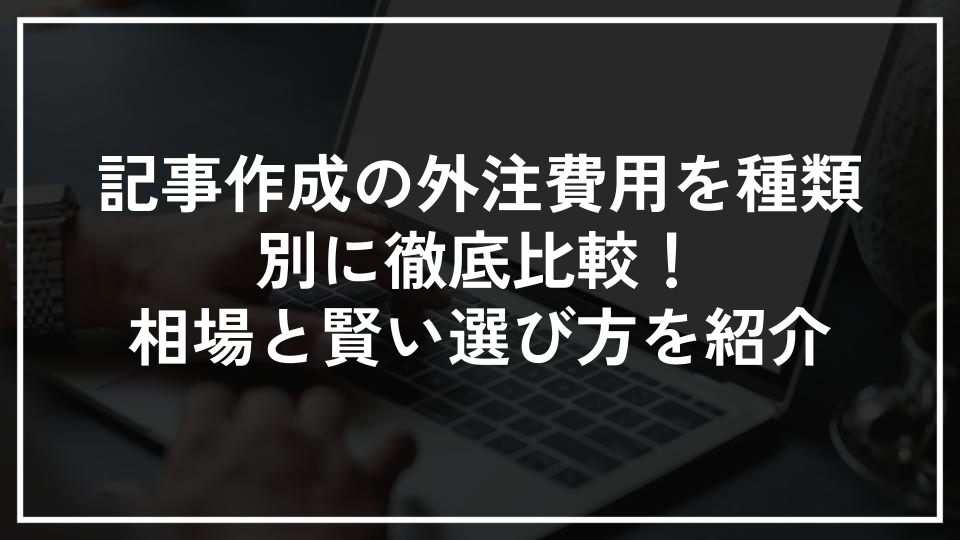 記事作成の外注費用を種類別に徹底比較！相場と賢い選び方を紹介