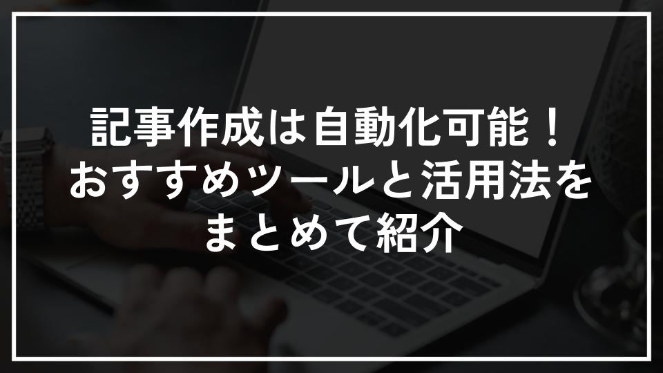 記事作成は自動化可能！おすすめツールと活用法をまとめて紹介