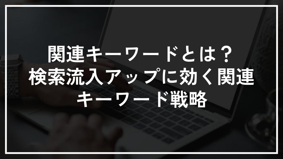 関連キーワードとは？検索流入アップに効く関連キーワード戦略
