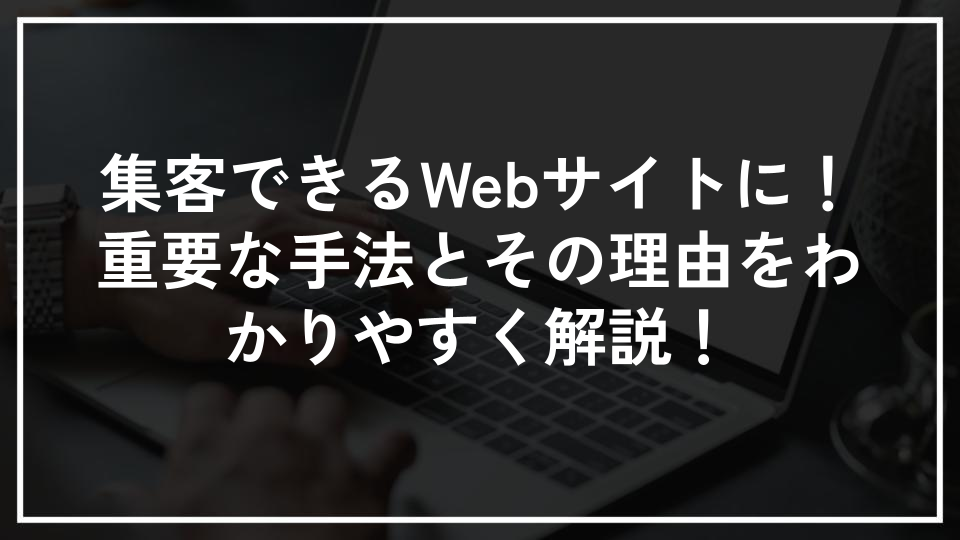 集客できるWebサイトに！重要な手法とその理由をわかりやすく解説！