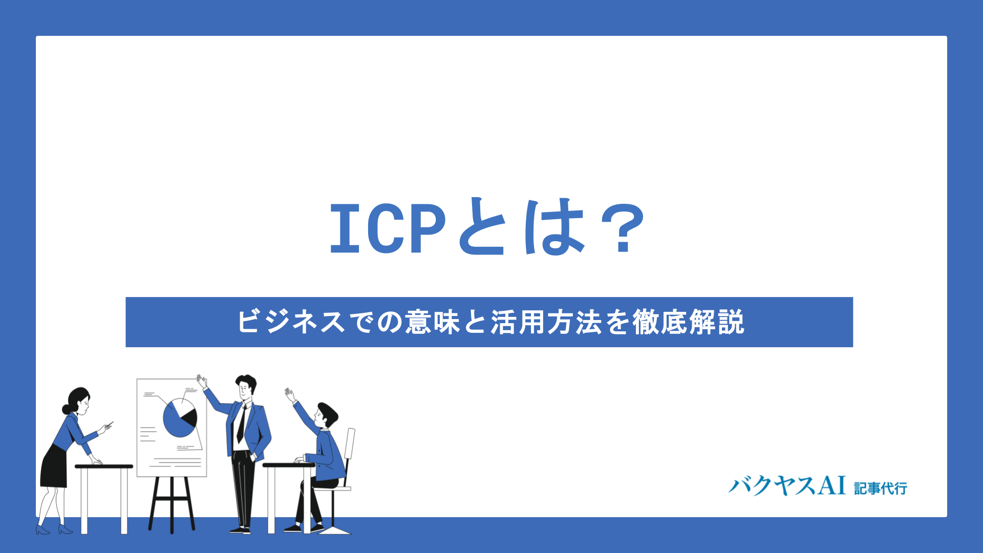 ICPとは？ビジネスでの意味から作成手順・活用方法まで徹底解説 - バクヤスAI 記事代行｜AIO/SEOの記事代行なら