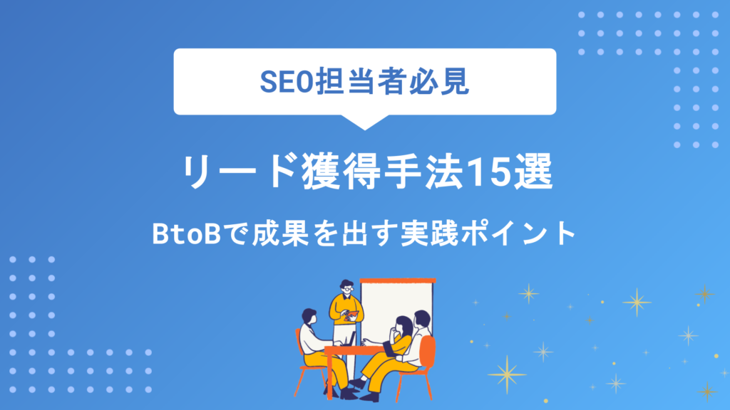リード獲得の手法15選｜BtoBで成果を出すための実践ポイントと課題解決策を徹底解説