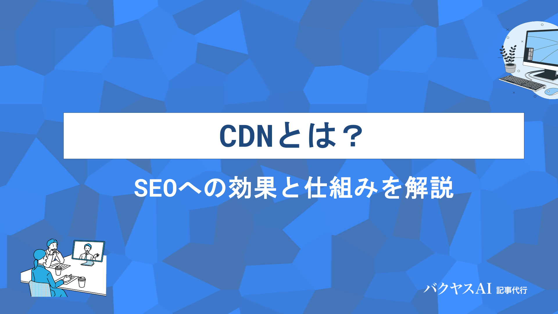 CDNとは？SEOへの効果と仕組み・メリット・デメリットをわかりやすく解説