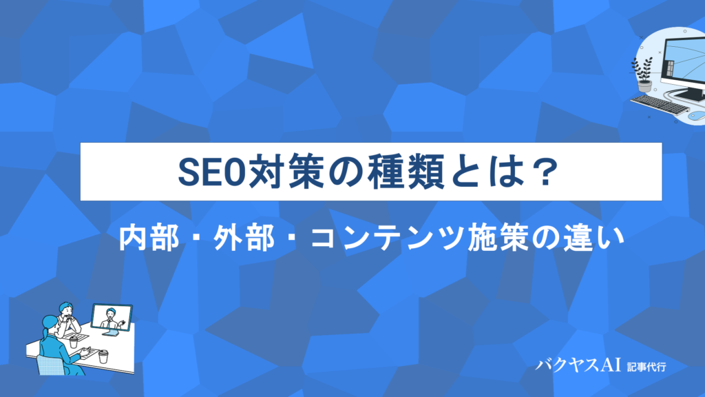 SEO対策の種類とは？内部・外部・コンテンツ施策の違いと具体的な方法を徹底解説