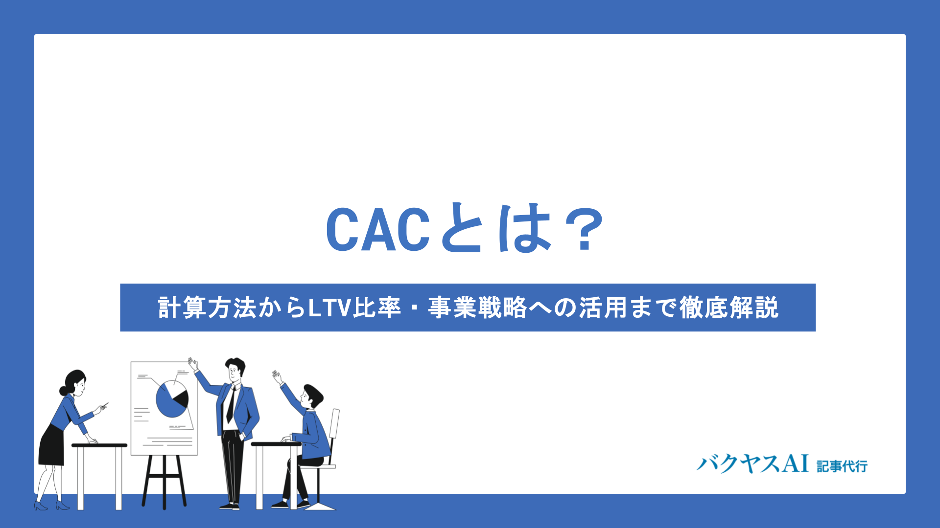 CAC（顧客獲得単価）とは？計算方法からLTVとの関係・改善方法までわかりやすく解説