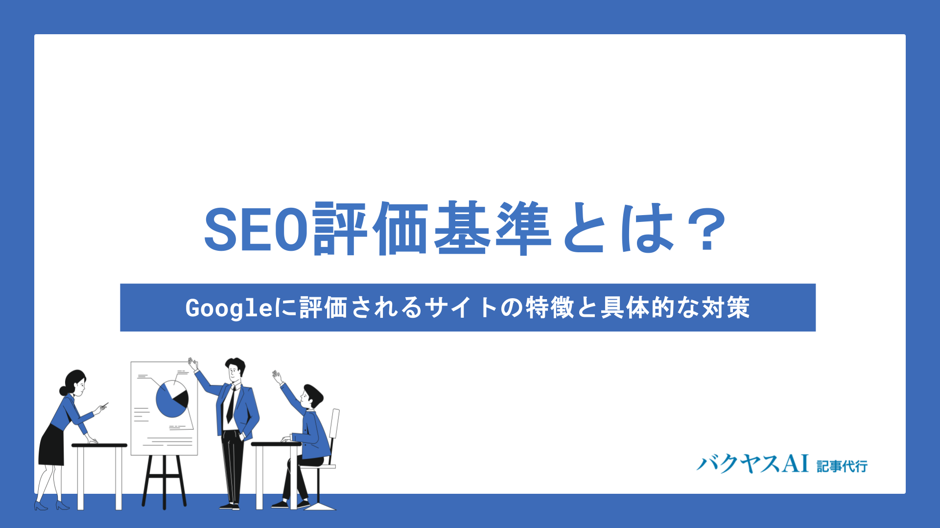 SEO評価基準とは？Googleに評価されるサイトの特徴と具体的な対策を徹底解説
