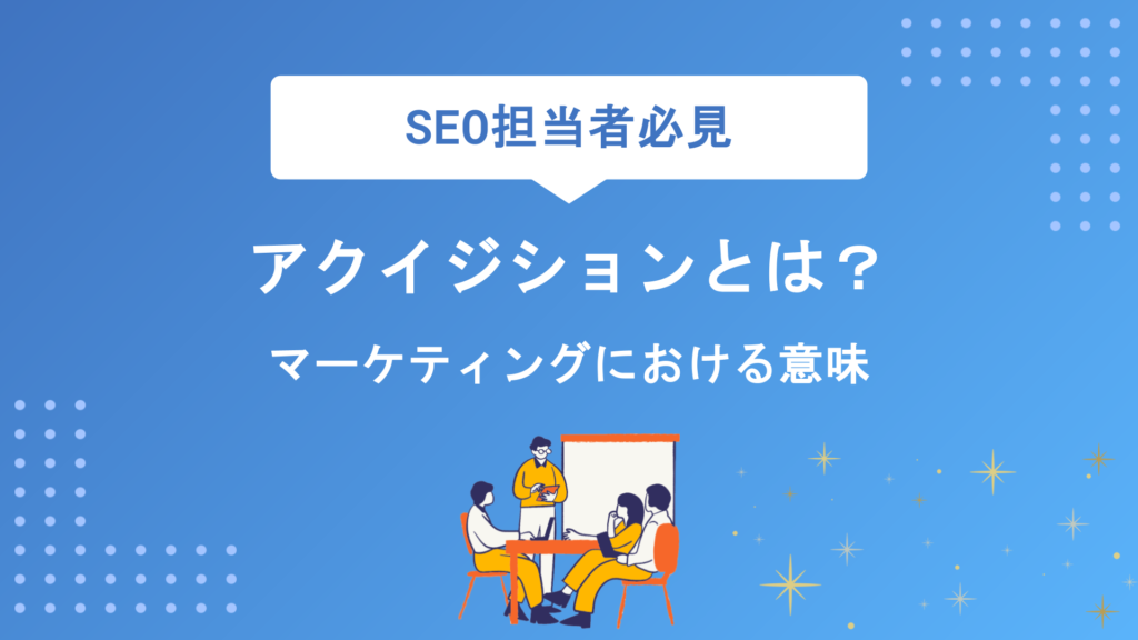 アクイジションとは？マーケティングの意味・施策一覧からリテンションとの違いまで徹底解説