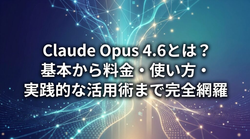 Claude Opus 4.6とは？基本から料金・使い方・実践的な活用術まで完全網羅