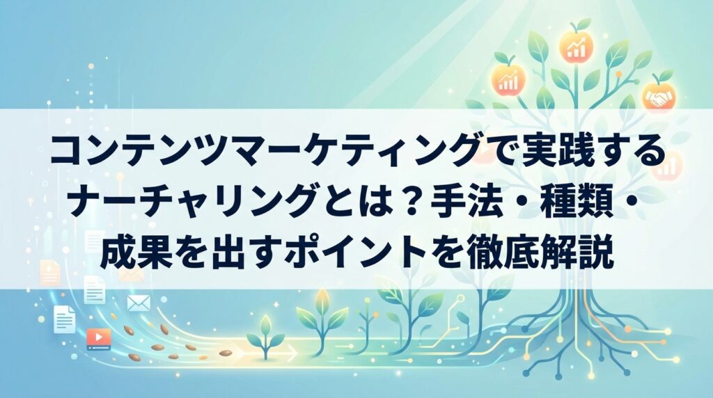 コンテンツマーケティングで実践するナーチャリングとは？手法・種類・成果を出すポイントを徹底解説