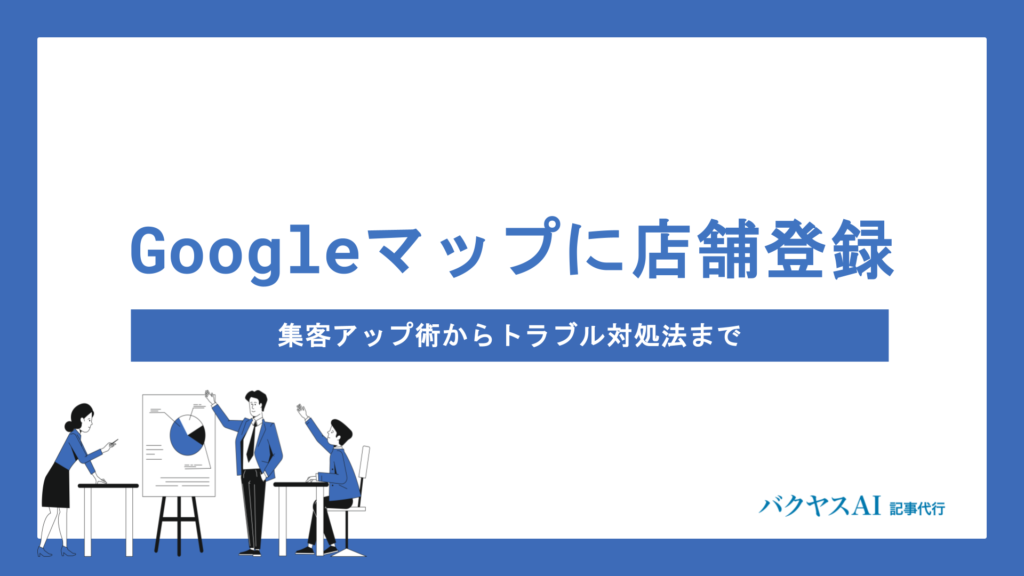 Googleマップに店舗登録する方法を徹底解説｜登録後の集客アップ術からトラブル対処法まで