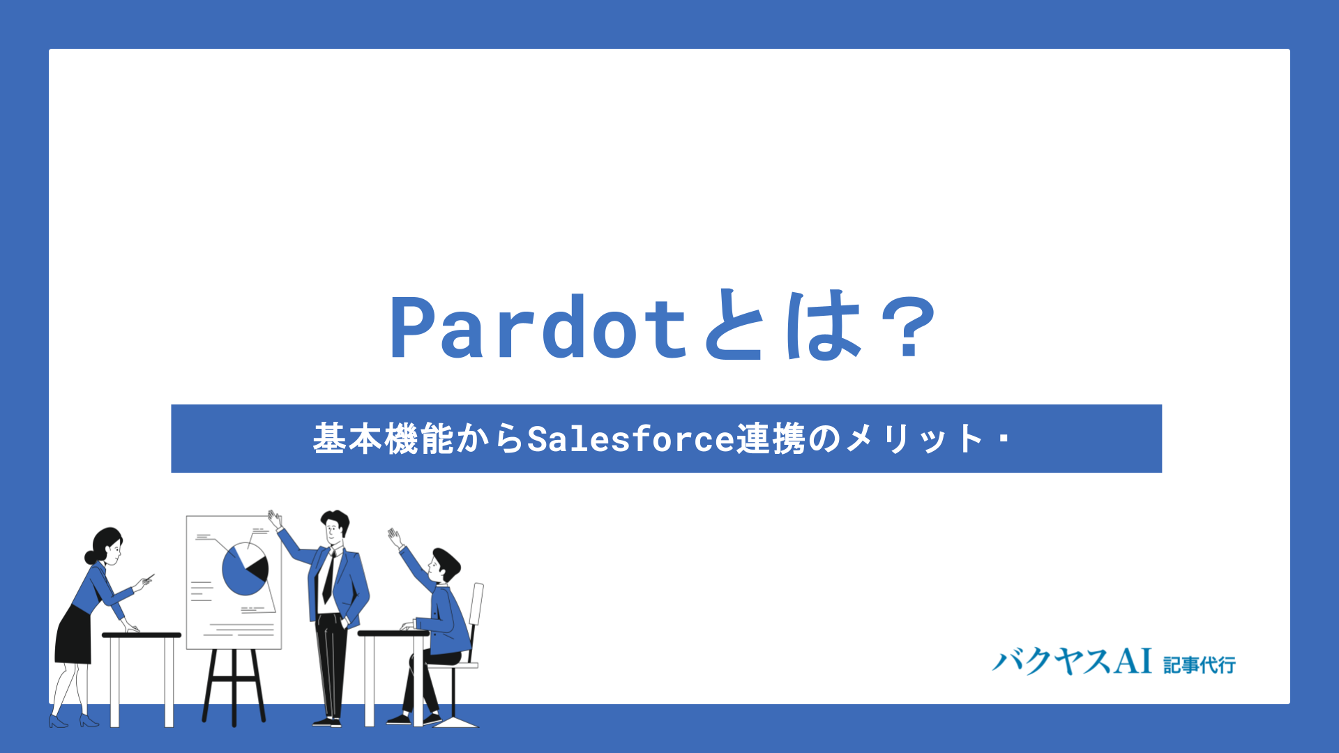 Pardotとは？基本機能・Salesforce連携のメリットから導入時の注意点まで徹底解説