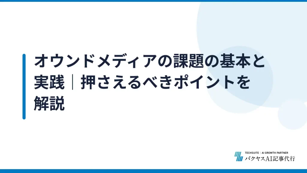 オウンドメディアの課題の基本と実践｜押さえるべきポイントを解説